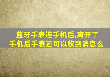 蓝牙手表连手机后,离开了手机后手表还可以收到消息么