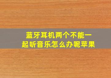 蓝牙耳机两个不能一起听音乐怎么办呢苹果