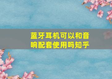 蓝牙耳机可以和音响配套使用吗知乎