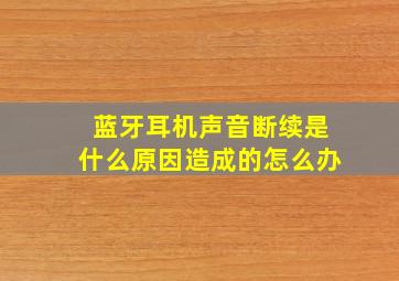 蓝牙耳机声音断续是什么原因造成的怎么办