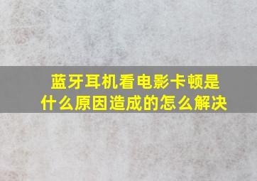 蓝牙耳机看电影卡顿是什么原因造成的怎么解决