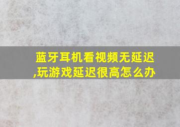 蓝牙耳机看视频无延迟,玩游戏延迟很高怎么办