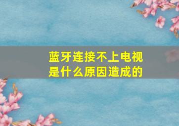 蓝牙连接不上电视是什么原因造成的