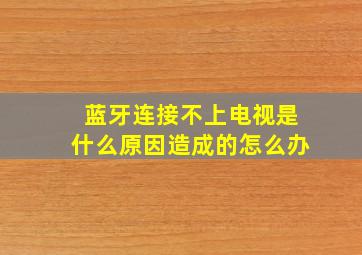 蓝牙连接不上电视是什么原因造成的怎么办