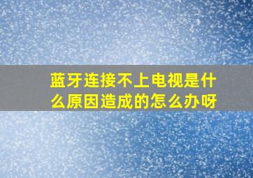 蓝牙连接不上电视是什么原因造成的怎么办呀