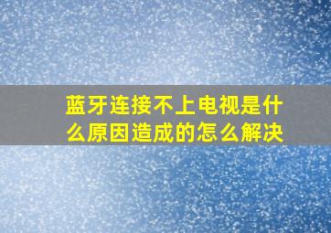 蓝牙连接不上电视是什么原因造成的怎么解决