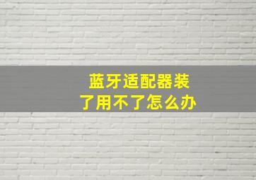 蓝牙适配器装了用不了怎么办