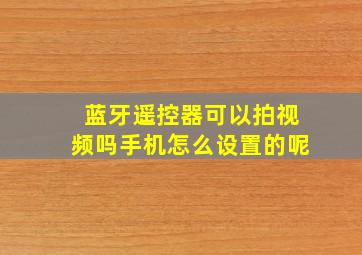 蓝牙遥控器可以拍视频吗手机怎么设置的呢