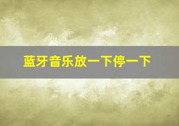 蓝牙音乐放一下停一下