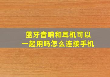 蓝牙音响和耳机可以一起用吗怎么连接手机