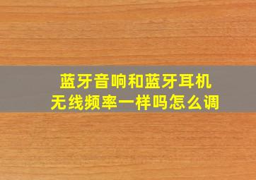 蓝牙音响和蓝牙耳机无线频率一样吗怎么调