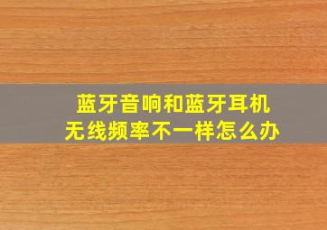 蓝牙音响和蓝牙耳机无线频率不一样怎么办