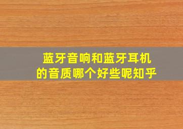 蓝牙音响和蓝牙耳机的音质哪个好些呢知乎