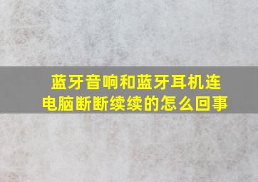 蓝牙音响和蓝牙耳机连电脑断断续续的怎么回事