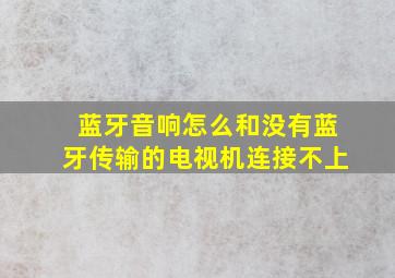 蓝牙音响怎么和没有蓝牙传输的电视机连接不上