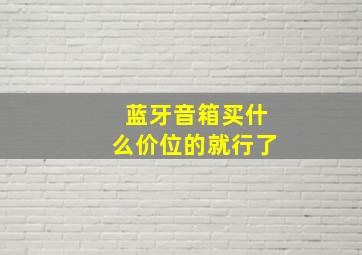 蓝牙音箱买什么价位的就行了