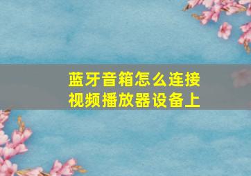 蓝牙音箱怎么连接视频播放器设备上