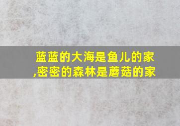 蓝蓝的大海是鱼儿的家,密密的森林是蘑菇的家