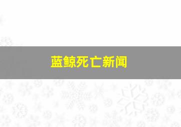 蓝鲸死亡新闻