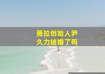 薇拉创始人尹久力结婚了吗