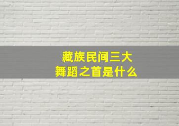 藏族民间三大舞蹈之首是什么