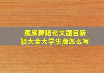 藏族舞蹈论文题目新颖大全大学生版怎么写