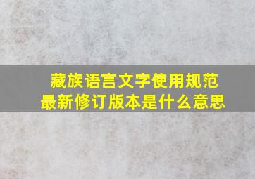 藏族语言文字使用规范最新修订版本是什么意思