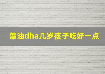 藻油dha几岁孩子吃好一点