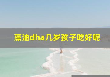 藻油dha几岁孩子吃好呢