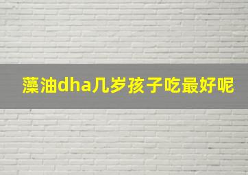 藻油dha几岁孩子吃最好呢