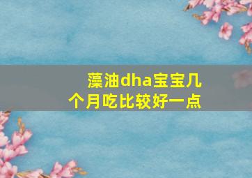 藻油dha宝宝几个月吃比较好一点