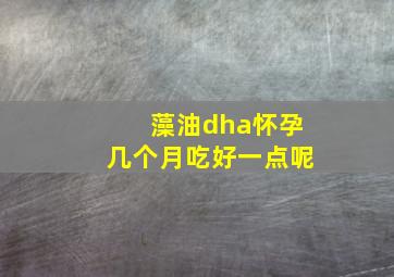 藻油dha怀孕几个月吃好一点呢