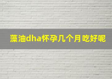 藻油dha怀孕几个月吃好呢