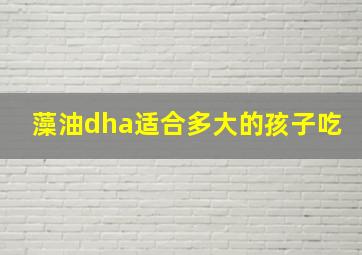 藻油dha适合多大的孩子吃