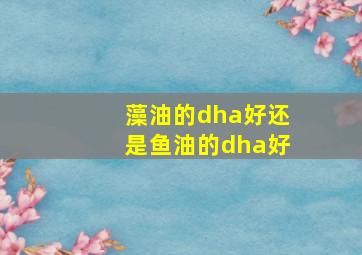 藻油的dha好还是鱼油的dha好