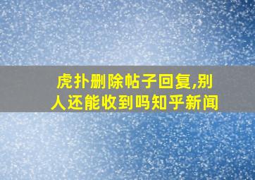 虎扑删除帖子回复,别人还能收到吗知乎新闻