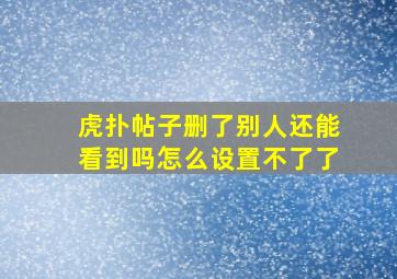 虎扑帖子删了别人还能看到吗怎么设置不了了