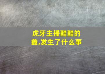 虎牙主播酷酷的鑫,发生了什么事