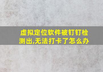 虚拟定位软件被钉钉检测出,无法打卡了怎么办