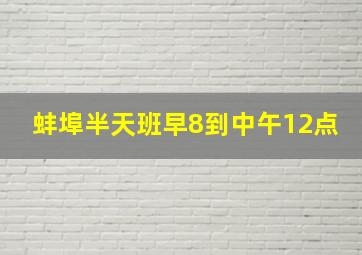 蚌埠半天班早8到中午12点