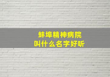 蚌埠精神病院叫什么名字好听