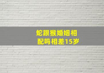 蛇跟猴婚姻相配吗相差15岁