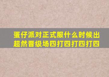 蛋仔派对正式服什么时候出超然晋级场四打四打四打四