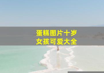 蛋糕图片十岁女孩可爱大全