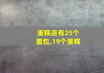 蛋糕店有25个面包,19个蛋糕