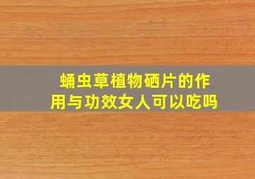 蛹虫草植物硒片的作用与功效女人可以吃吗