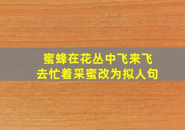 蜜蜂在花丛中飞来飞去忙着采蜜改为拟人句