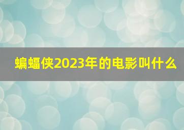 蝙蝠侠2023年的电影叫什么