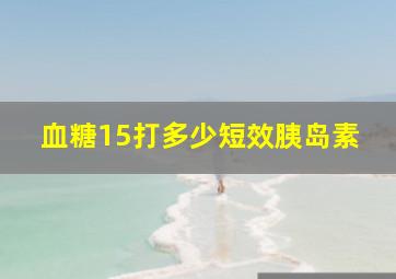 血糖15打多少短效胰岛素