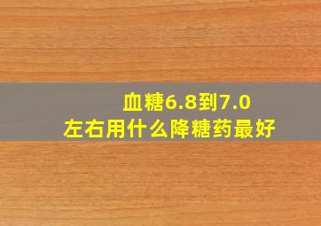 血糖6.8到7.0左右用什么降糖药最好